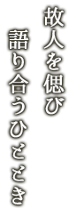 故人を偲び 語り合うひととき